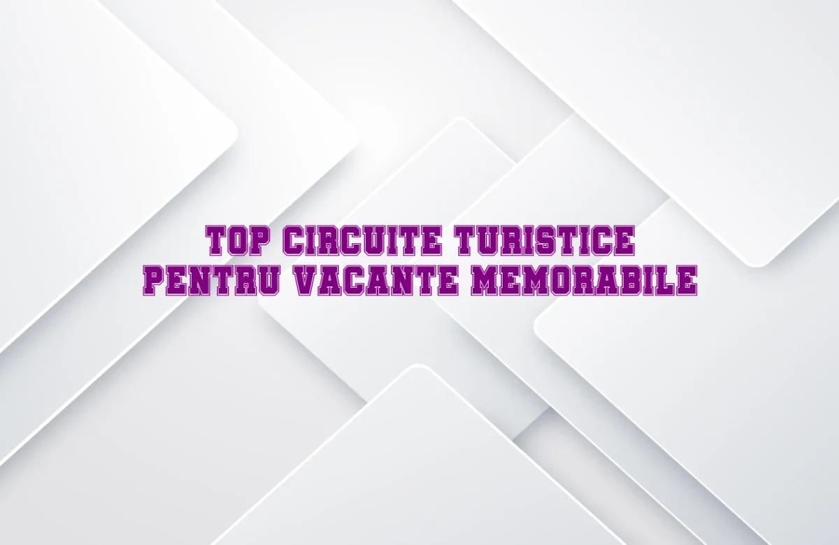 Top circuite turistice pentru vacante memorabile