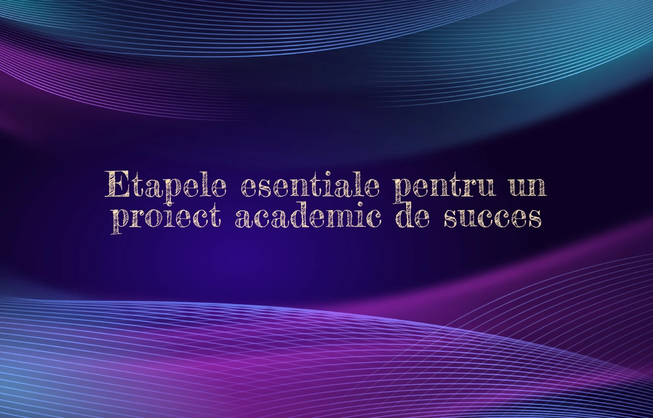 Etapele esentiale pentru un proiect academic de succes