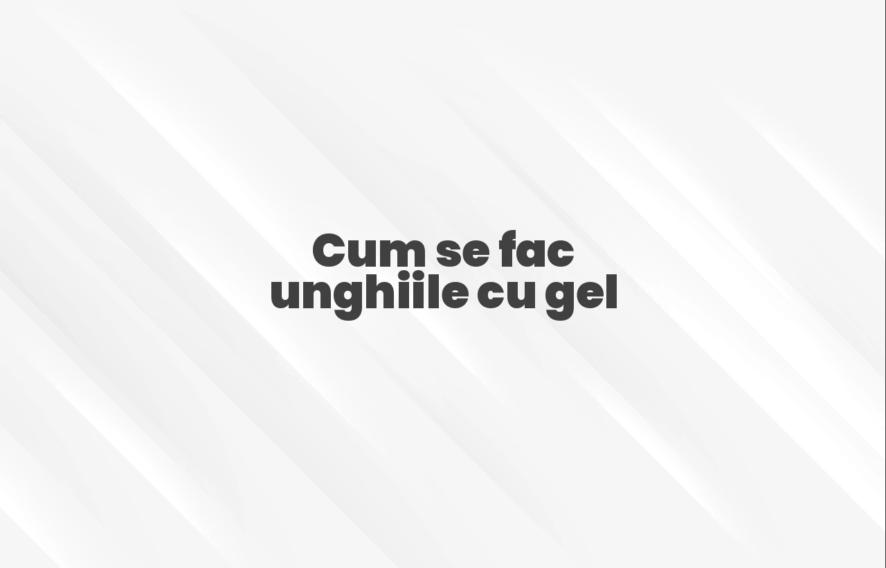 cum se fac unghiile cu gel