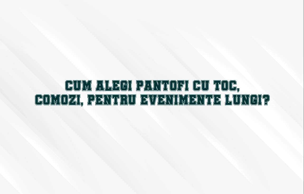 Cum alegi pantofi cu toc, comozi, pentru evenimente lungi?